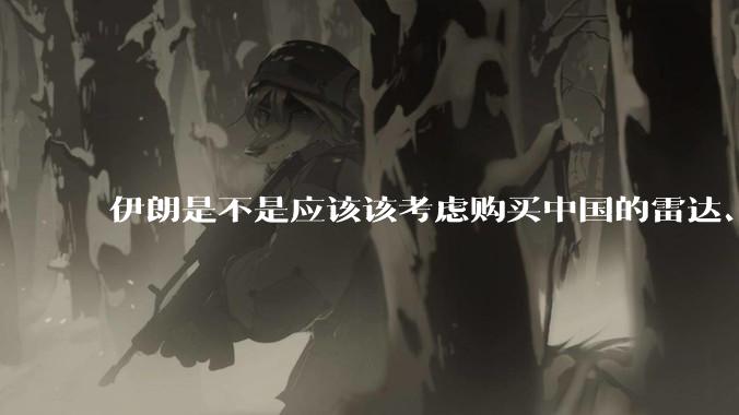伊朗是不是应该该考虑购买中国的雷达、预警机和J10c了？